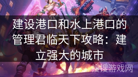 建设港口和水上港口的管理君临天下攻略:建立强大的城市 建设港口和水上港口的管理君临天下攻略:建立强大的城市