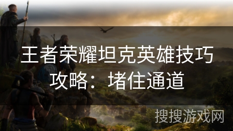 王者荣耀坦克英雄技巧攻略:堵住通道 王者荣耀坦克英雄技巧攻略:堵住通道