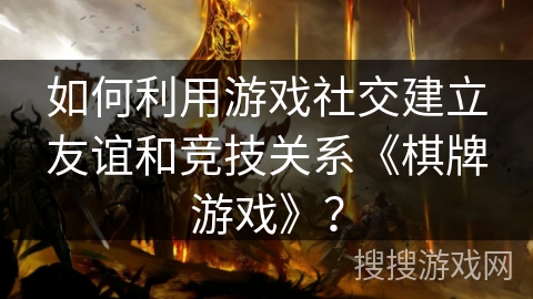如何利用游戏社交建立友谊和竞技关系《棋牌游戏》？