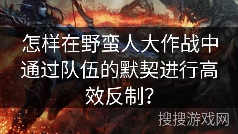 怎样在野蛮人大作战中通过队伍的默契进行高效反制？