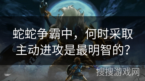 蛇蛇争霸中，何时采取主动进攻是最明智的？