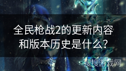 全民枪战2的更新内容和版本历史是什么？