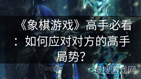 《象棋游戏》高手必看：如何应对对方的高手局势？