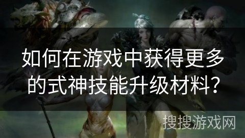 如何在游戏中获得更多的式神技能升级材料? 如何在游戏中获得更多的式神技能升级材料?