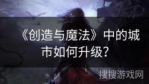 《创造与魔法》中的城市如何升级？