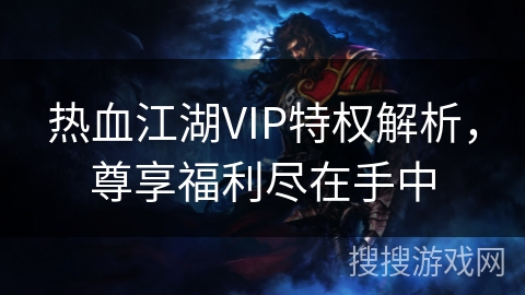 热血江湖VIP特权解析，尊享福利尽在手中