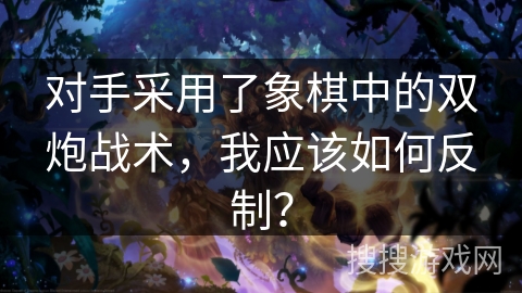 对手采用了象棋中的双炮战术，我应该如何反制？