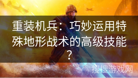 重装机兵：巧妙运用特殊地形战术的高级技能？