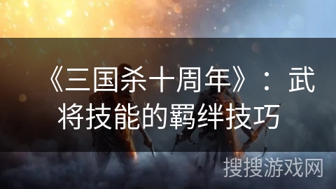 《三国杀十周年》:武将技能的羁绊技巧 《三国杀十周年》:武将技能的羁绊技巧
