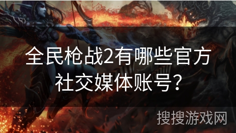 全民枪战2有哪些官方社交媒体账号？