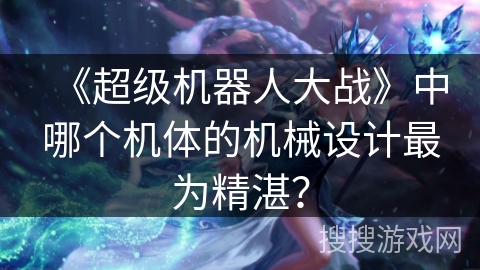 《超级机器人大战》中哪个机体的机械设计最为精湛？