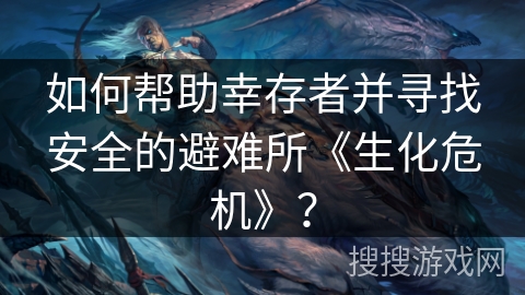 如何帮助幸存者并寻找安全的避难所《生化危机》？