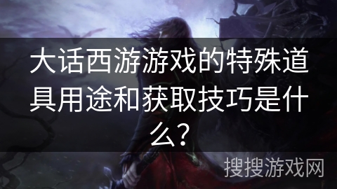 大话西游游戏的特殊道具用途和获取技巧是什么？