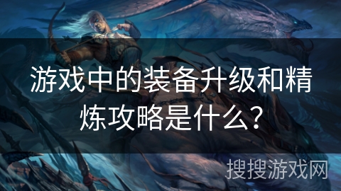 游戏中的装备升级和精炼攻略是什么？