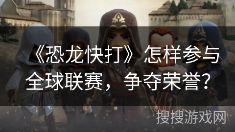 《恐龙快打》怎样参与全球联赛,争夺荣誉? 《恐龙快打》怎样参与全球联赛,争夺荣誉?
