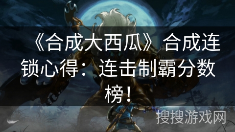 《合成大西瓜》合成连锁心得：连击制霸分数榜！