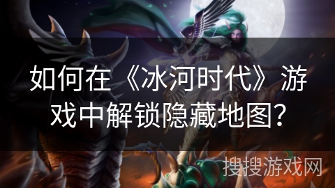 如何在《冰河时代》游戏中解锁隐藏地图？