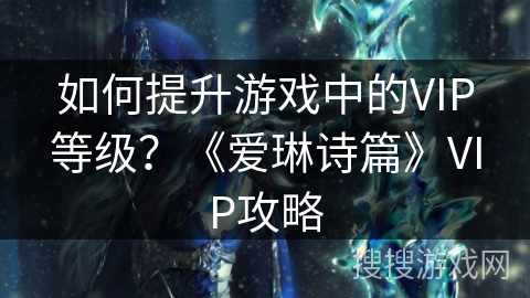 如何提升游戏中的VIP等级?《爱琳诗篇》VIP攻略 如何提升游戏中的VIP等级?《爱琳诗篇》VIP攻略
