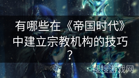 有哪些在《帝国时代》中建立宗教机构的技巧? 有哪些在《帝国时代》中建立宗教机构的技巧?