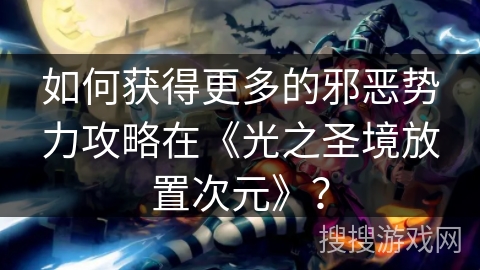 如何获得更多的邪恶势力攻略在《光之圣境放置次元》？