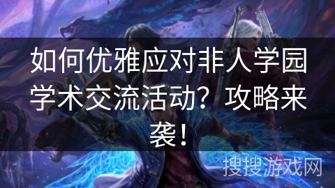 如何优雅应对非人学园学术交流活动？攻略来袭！