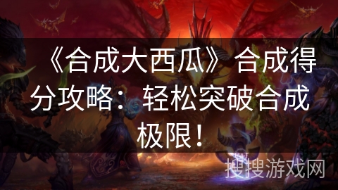 《合成大西瓜》合成得分攻略:轻松突破合成极限! 《合成大西瓜》合成得分攻略:轻松突破合成极限!