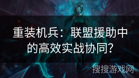 重装机兵：联盟援助中的高效实战协同？