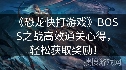 《恐龙快打游戏》BOSS之战高效通关心得，轻松获取奖励！