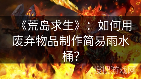《荒岛求生》：如何用废弃物品制作简易雨水桶？