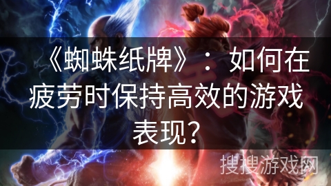 《蜘蛛纸牌》：如何在疲劳时保持高效的游戏表现？