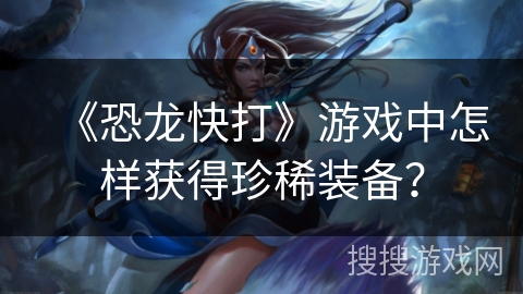 《恐龙快打》游戏中怎样获得珍稀装备？
