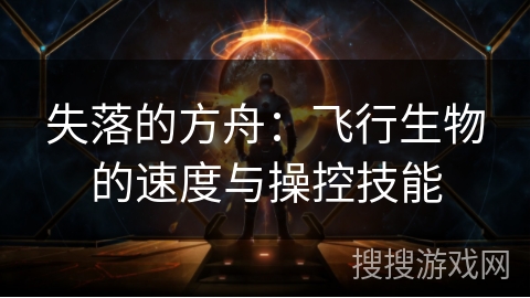 失落的方舟:飞行生物的速度与操控技能 失落的方舟:飞行生物的速度与操控技能