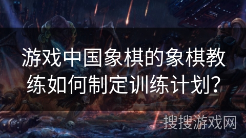 游戏中国象棋的象棋教练如何制定训练计划？