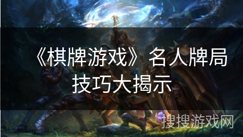 《棋牌游戏》名人牌局技巧大揭示 《棋牌游戏》名人牌局技巧大揭示