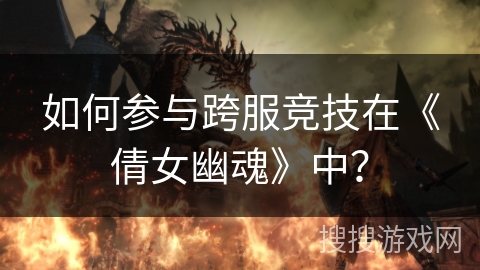 如何参与跨服竞技在《倩女幽魂》中？