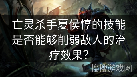 亡灵杀手夏侯惇的技能是否能够削弱敌人的治疗效果？