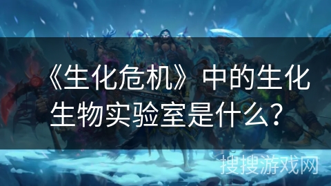 《生化危机》中的生化生物实验室是什么？