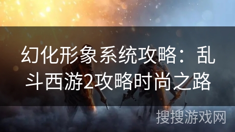 幻化形象系统攻略：乱斗西游2攻略时尚之路