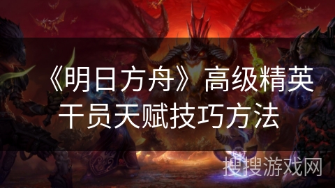 《明日方舟》高级精英干员天赋技巧方法