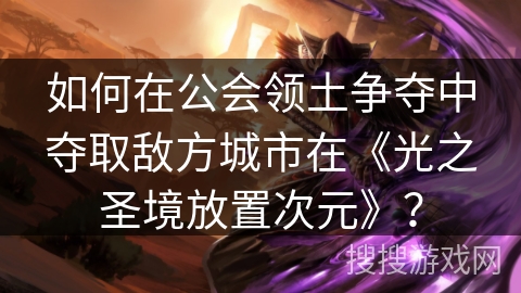 如何在公会领土争夺中夺取敌方城市在《光之圣境放置次元》？