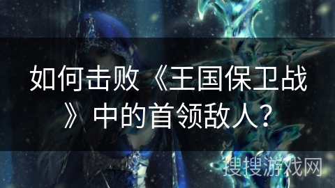 如何击败《王国保卫战》中的首领敌人？
