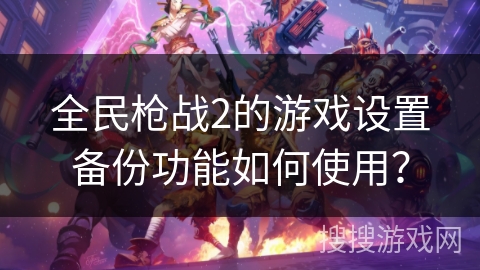 全民枪战2的游戏设置备份功能如何使用？