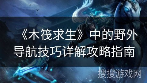 《木筏求生》中的野外导航技巧详解攻略指南