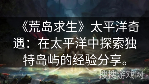 《荒岛求生》太平洋奇遇：在太平洋中探索独特岛屿的经验分享。