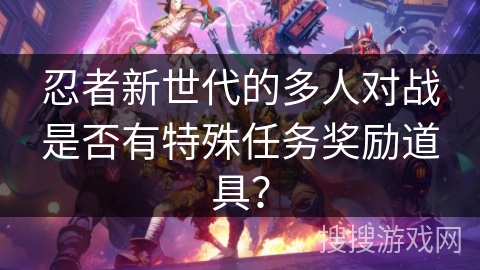 忍者新世代的多人对战是否有特殊任务奖励道具？