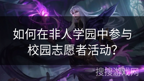 如何在非人学园中参与校园志愿者活动？
