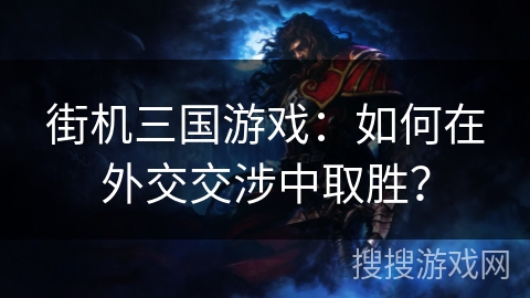 街机三国游戏:如何在外交交涉中取胜? 街机三国游戏:如何在外交交涉中取胜?