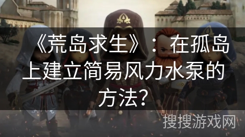 《荒岛求生》：在孤岛上建立简易风力水泵的方法？