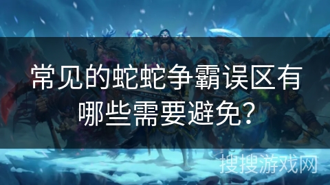 常见的蛇蛇争霸误区有哪些需要避免? 常见的蛇蛇争霸误区有哪些需要避免?