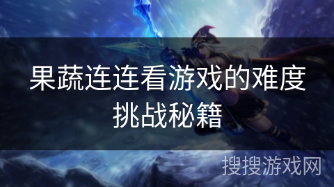 果蔬连连看游戏的难度挑战秘籍 果蔬连连看游戏的难度挑战秘籍